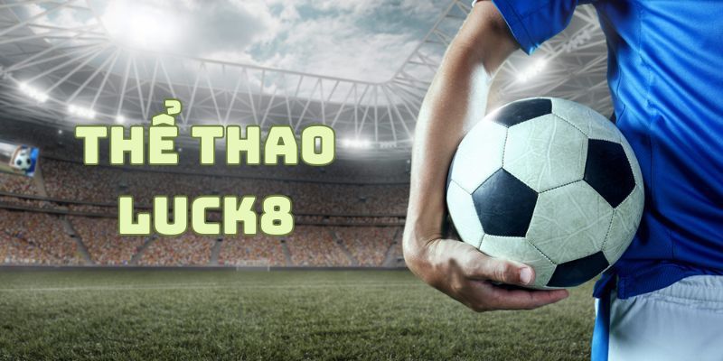 LUCK8 – Lựa Chọn Uy Tín Của Cược Thủ